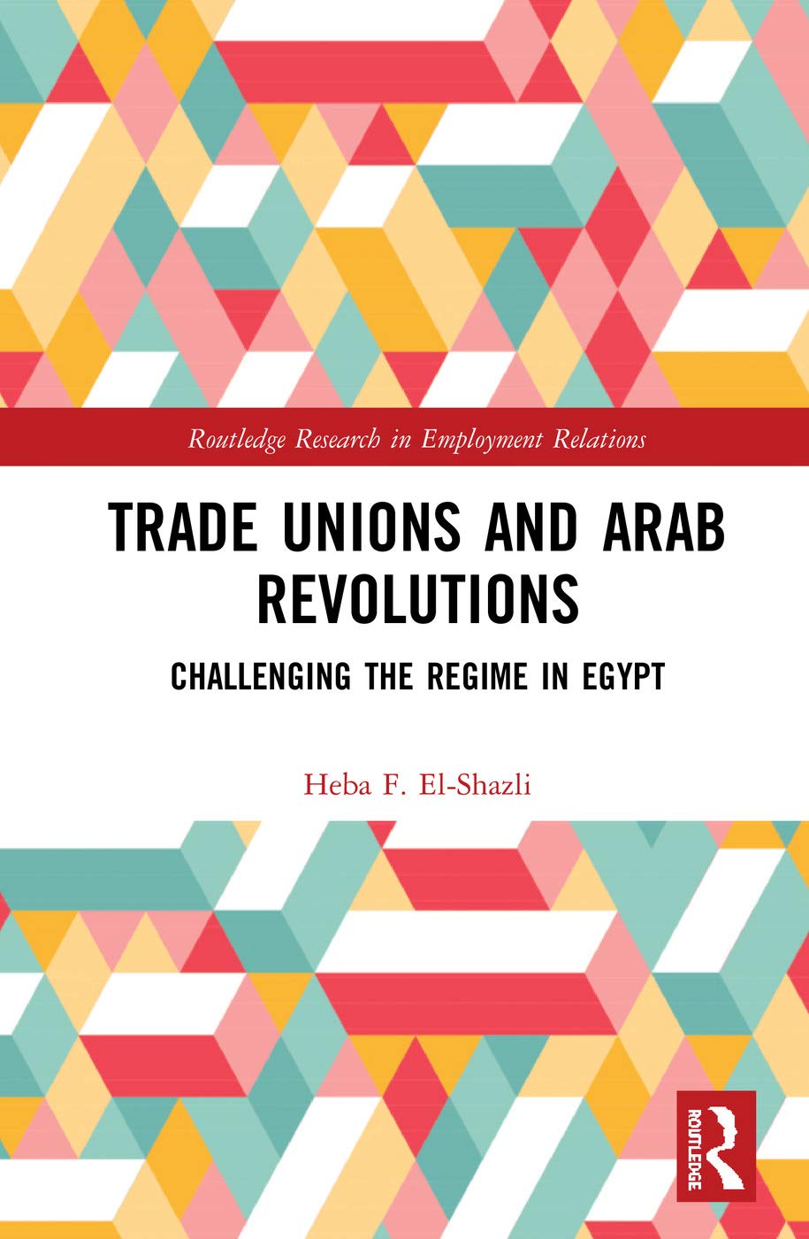 Trade Unions and Arab Revolutions: Challenging the Regime in Egypt (Routledge Research in Employment Relations)