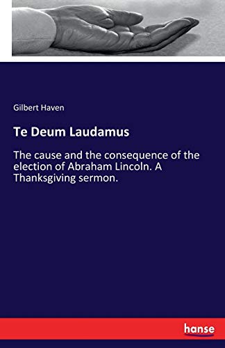 Te Deum Laudamus: The cause and the consequence of the election of Abraham Lincoln. A Thanksgiving sermon.