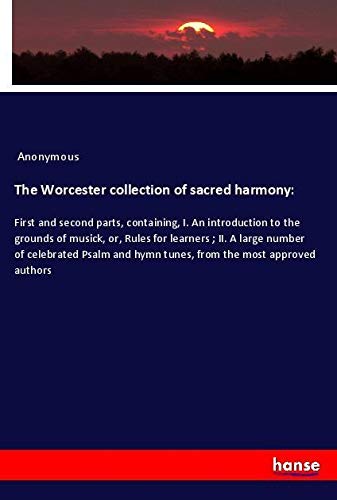 The Worcester collection of sacred harmony:: First and second parts, containing, I. An introduction to the grounds of musick, or, Rules for learners ; ... hymn tunes, from the most approved authors