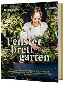 Fensterbrettgarten: Wie du jeden Platz mit Lieblingsgemüse, Obst, Kräutern und Blumen bepflanzen und das ganze Jahr frisch ernten kannst - egal, wie du wohnst