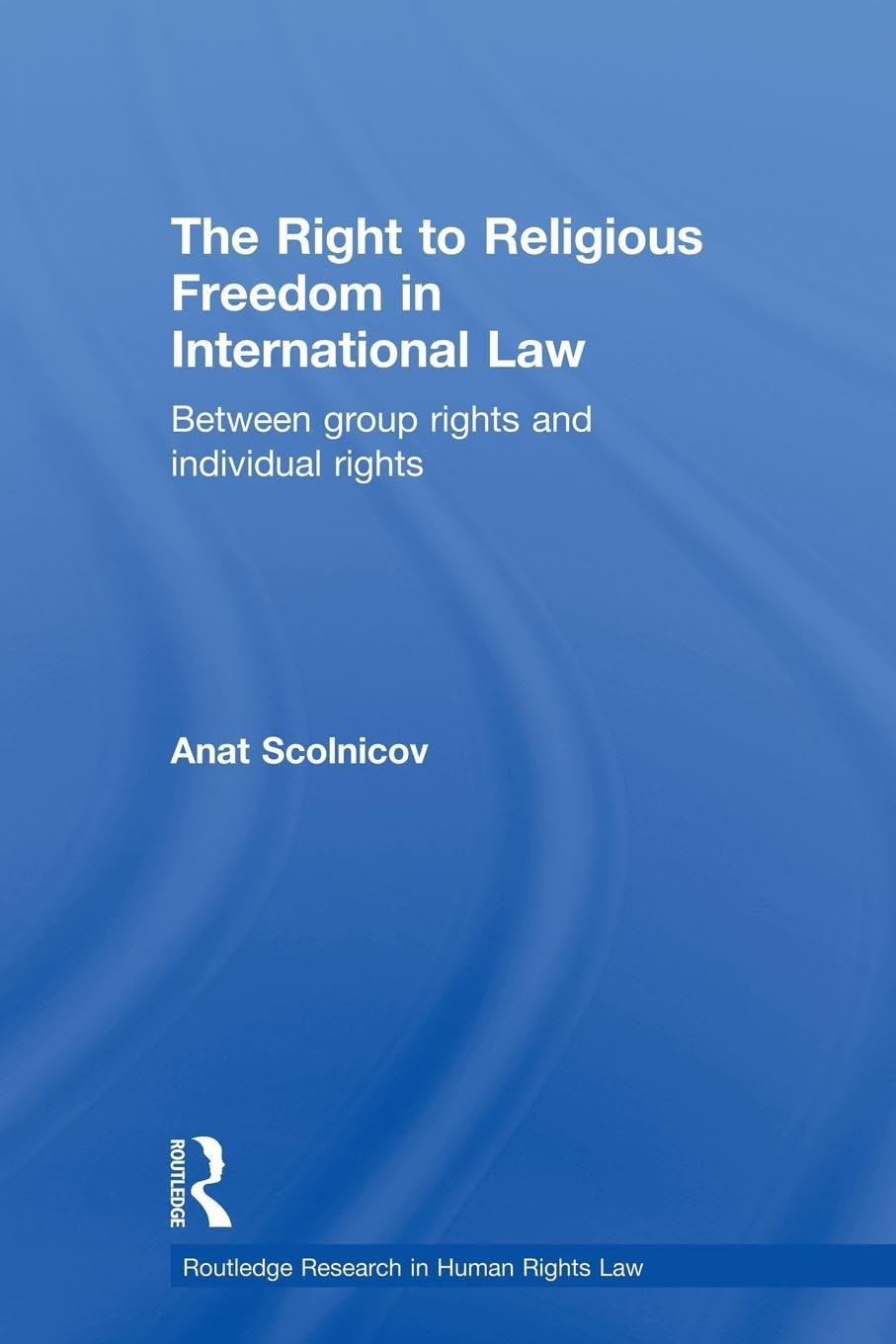 The Right to Religious Freedom in International Law: Between Group Rights and Individual Rights (Routledge Research in Human Rights Law)
