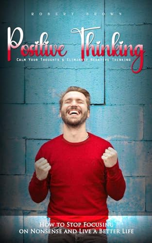 Positive Thinking: Calm Your Thoughts & Eliminate Negative Thinking (How to Stop Focusing on Nonsense and Live a Better Life)