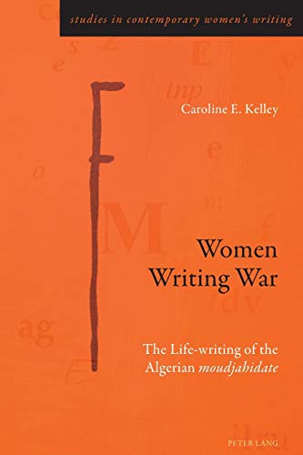Women Writing War: The Life-writing of the Algerian «moudjahidate» (Studies in Contemporary Women’s Writing, Band 9)