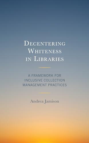 Decentering Whiteness in Libraries: A Framework for Inclusive Collection Management Practices (Beta Phi Mu Scholars)
