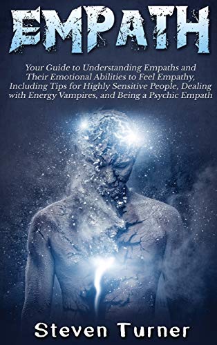 Empath: Your Guide to Understanding Empaths and Their Emotional Abilities to Feel Empathy, Including Tips for Highly Sensitive People, Dealing with Energy Vampires, and Being a Psychic Empath