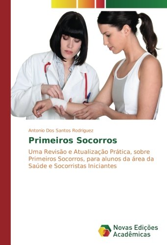 Primeiros Socorros: Uma Revisão e Atualização Prática, sobre Primeiros Socorros, para alunos da área da Saúde e Socorristas Iniciantes