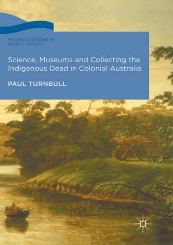 Science, Museums and Collecting the Indigenous Dead in Colonial Australia (Palgrave Studies in Pacific History)