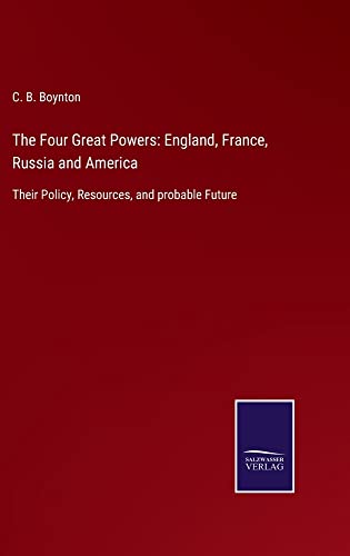The Four Great Powers: England, France, Russia and America: Their Policy, Resources, and probable Future