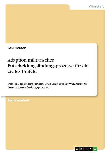 Adaption militärischer Entscheidungsfindungsprozesse für ein ziviles Umfeld: Darstellung am Beispiel des deutschen und schweizerischen Entscheidungsfindungsprozesses
