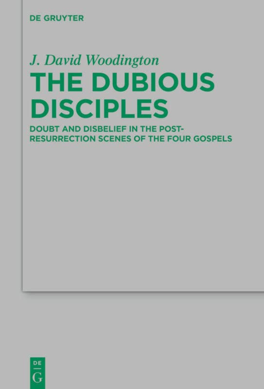 The Dubious Disciples: Doubt and Disbelief in the Post-Resurrection Scenes of the Four Gospels (Beihefte zur Zeitschrift für die neutestamentliche Wissenschaft, 241)