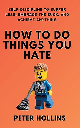 How To Do Things You Hate: Self-Discipline to Suffer Less, Embrace the Suck, and Achieve Anything