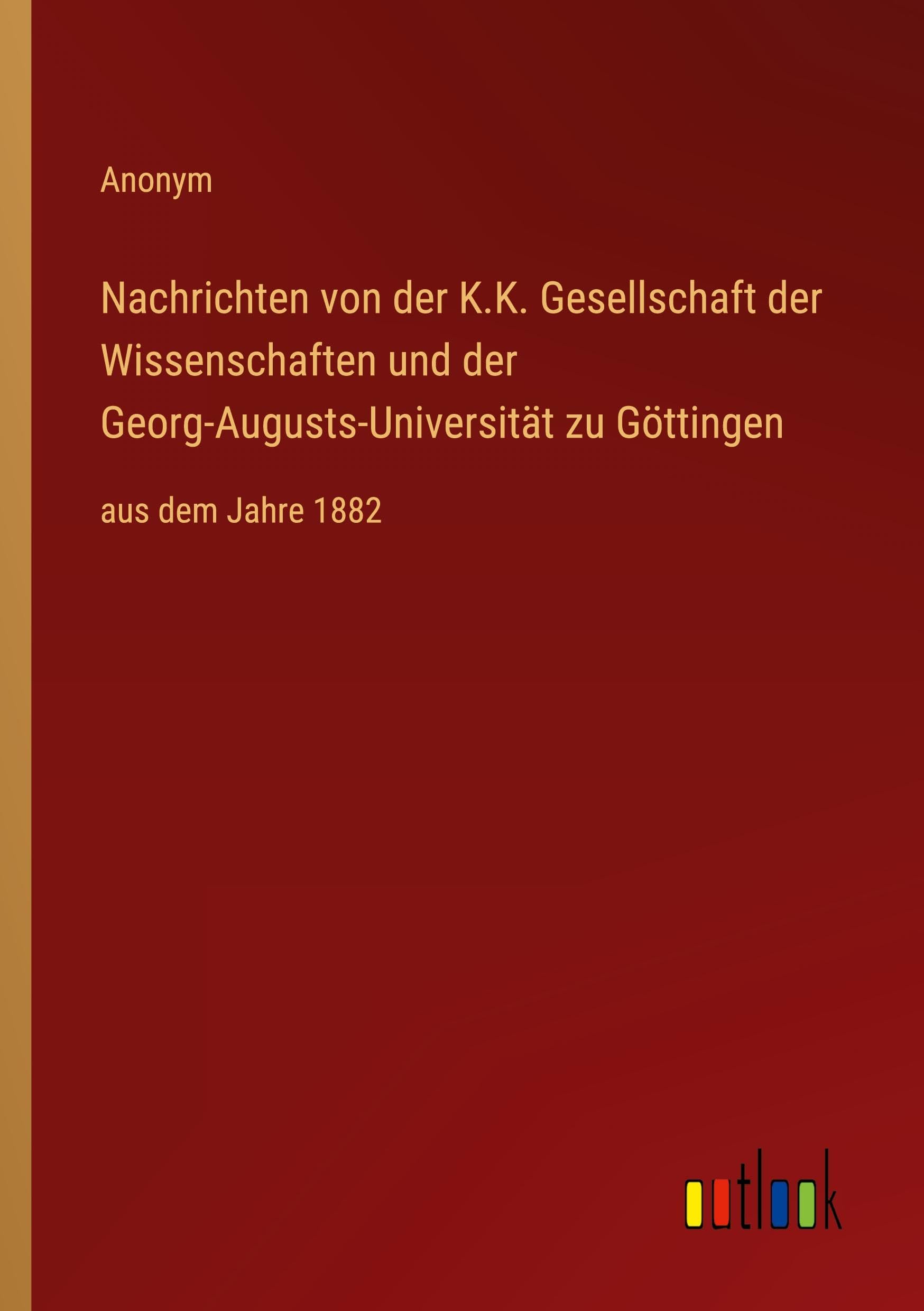 Nachrichten von der K.K. Gesellschaft der Wissenschaften und der Georg-Augusts-Universität zu Göttingen: aus dem Jahre 1882