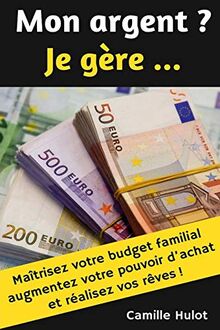 Mon argent ? Je gère : Maîtrisez votre budget familial, augmentez votre pouvoir d'achat et réalisez vos rêves !