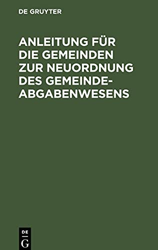 Anleitung für die Gemeinden zur Neuordnung des Gemeindeabgabenwesens: Nach dem Kommunalgesetze vom 14. Juli 1893 und den Ausführungsanweisungen vom ... zu Steuerordnungen und sonstigen Mustern