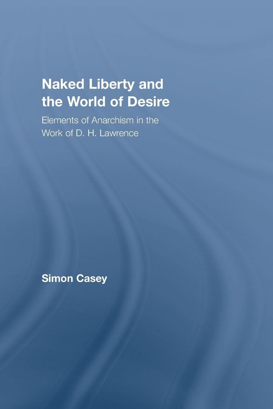 Naked Liberty and the World of Desire: Elements of Anarchism in the Work of D.H. Lawrence (Studies in Major Literary Authors)