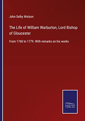 The Life of William Warburton, Lord Bishop of Gloucester: From 1760 to 1779. With remarks on his works