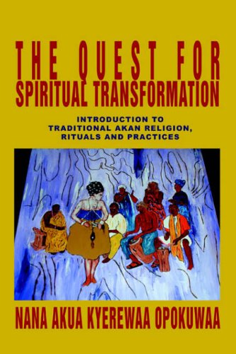 The Quest For Spiritual Transformation: Introduction to Traditional Akan Religion, Rituals and Practices