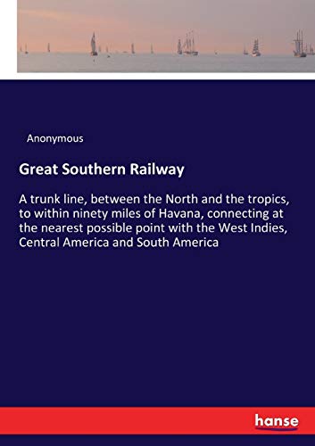 Great Southern Railway: A trunk line, between the North and the tropics, to within ninety miles of Havana, connecting at the nearest possible point ... Indies, Central America and South America
