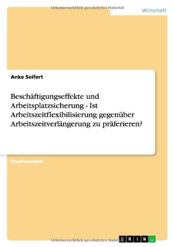 Beschäftigungseffekte und Arbeitsplatzsicherung - Ist Arbeitszeitflexibilisierung gegenüber Arbeitszeitverlängerung zu präferieren?