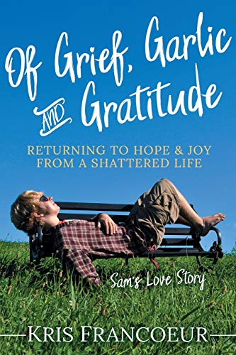 Of Grief, Garlic and Gratitude: Returning to Hope and Joy from a Shattered Life―Sam’s Love Story