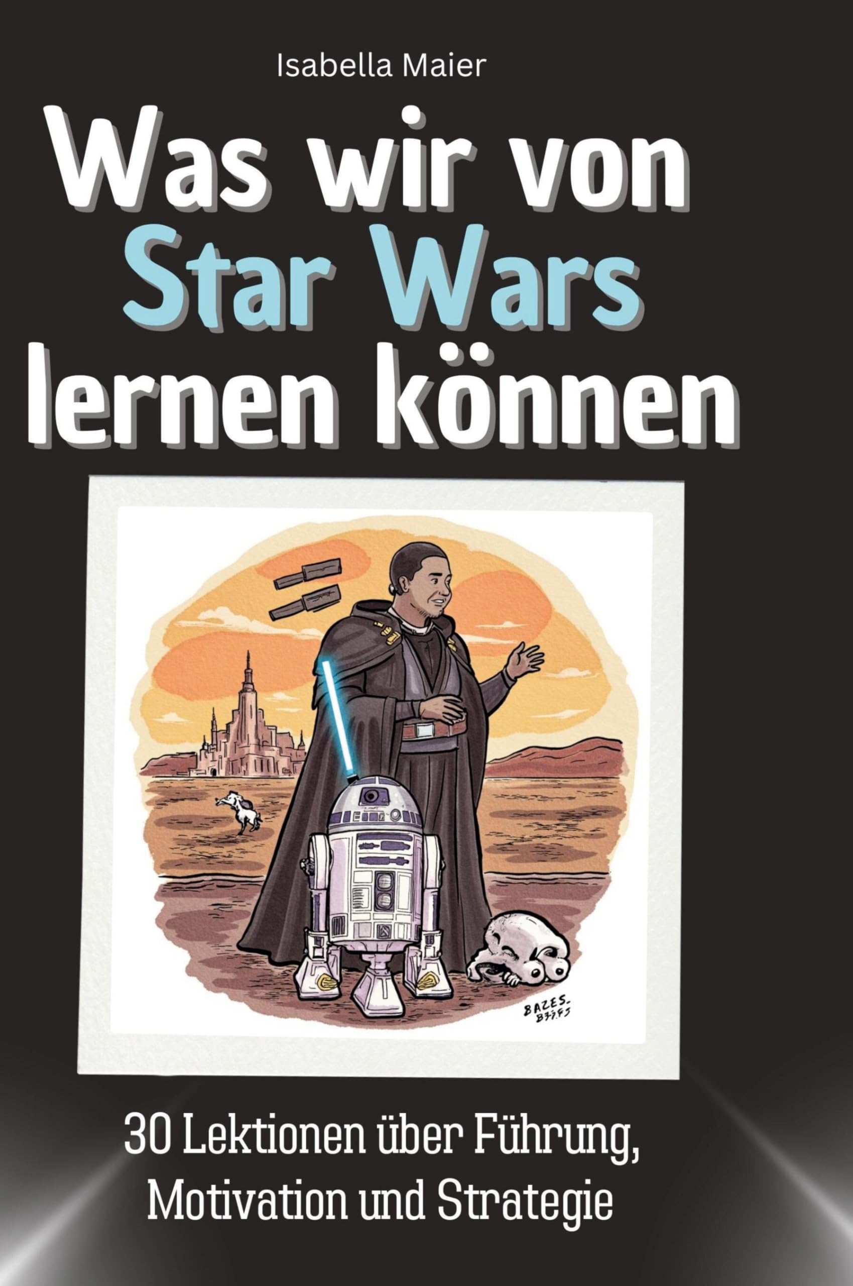 Was wir von Star Wars lernen können: 30 Lektionen über Führung, Motivation und Strategie