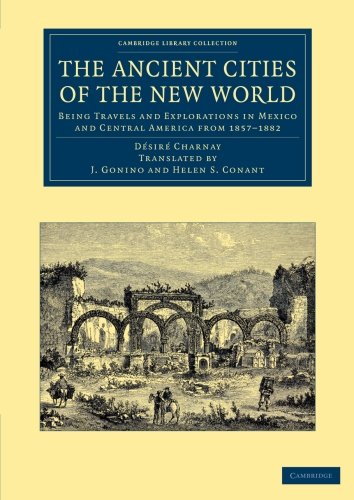 The Ancient Cities of the New World: Being Travels and Explorations in Mexico and Central America from 1857 1882 (Cambridge Library Collection - Archaeology)