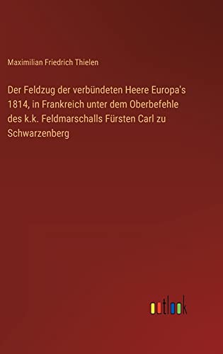 Der Feldzug der verbündeten Heere Europa's 1814, in Frankreich unter dem Oberbefehle des k.k. Feldmarschalls Fürsten Carl zu Schwarzenberg
