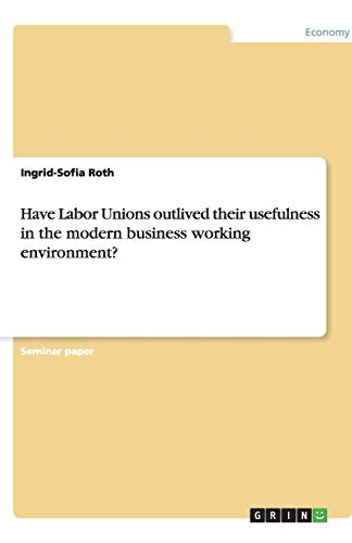 Have Labor Unions outlived their usefulness in the modern business working environment?