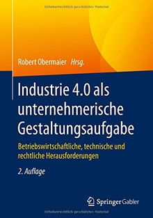 Industrie 4.0 als unternehmerische Gestaltungsaufgabe: Betriebswirtschaftliche, technische und rechtliche Herausforderungen