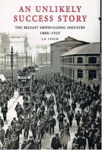 An Unlikely Success Story: The Belfast Shipbuilding Industry 1880-1935 (Belfast Society Publications, Band 5)