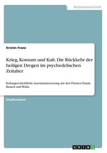 Krieg, Konsum und Kult. Die Rückkehr der heiligen Drogen im psychedelischen Zeitalter: Kulturgeschichtliche Auseinandersetzung mit den Themen Traum, Rausch und Wahn