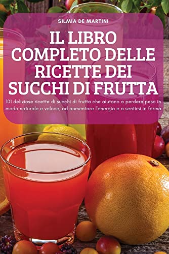 IL LIBRO COMPLETO DELLE RICETTE DEI SUCCHI DI FRUTTA: 101 deliziose ricette di succhi di frutta che aiutano a perdere peso in modo naturale e veloce, ad aumentare l'energia e a sentirsi in forma