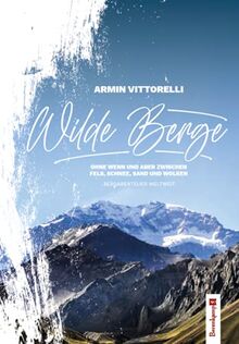 Wilde Berge: Ohne Wenn und Aber zwischen Fels, Schnee, Sand und Wolken – Bergabenteuer weltweit