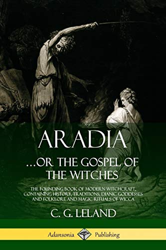 Leland, C. G. Aradia, The Founding Book Of Modern Witchcraft, Containing History, Traditions, Dianic Goddesses And Folklore And Magic Rituals Of Wicca