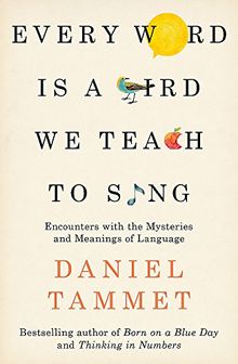 Every Word is a Bird We Teach to Sing: Encounters with the Mysteries & Meanings of Language