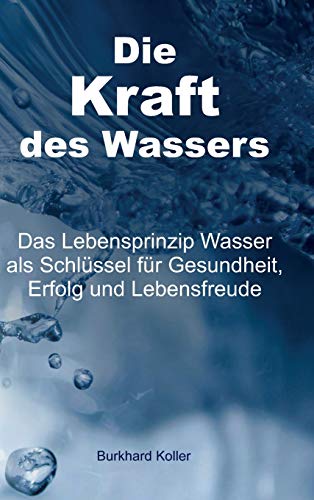 Die Kraft des Wassers: Das Lebensprinzip Wasser als Schlüssel für Gesundheit, Erfolg und Lebensfreude