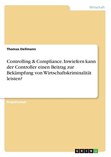 Controlling & Compliance. Inwiefern kann der Controller einen Beitrag zur Bekämpfung von Wirtschaftskriminalität leisten?