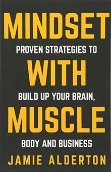 Mindset With Muscle: Proven Strategies to Build Up Your Brain, Body and Business