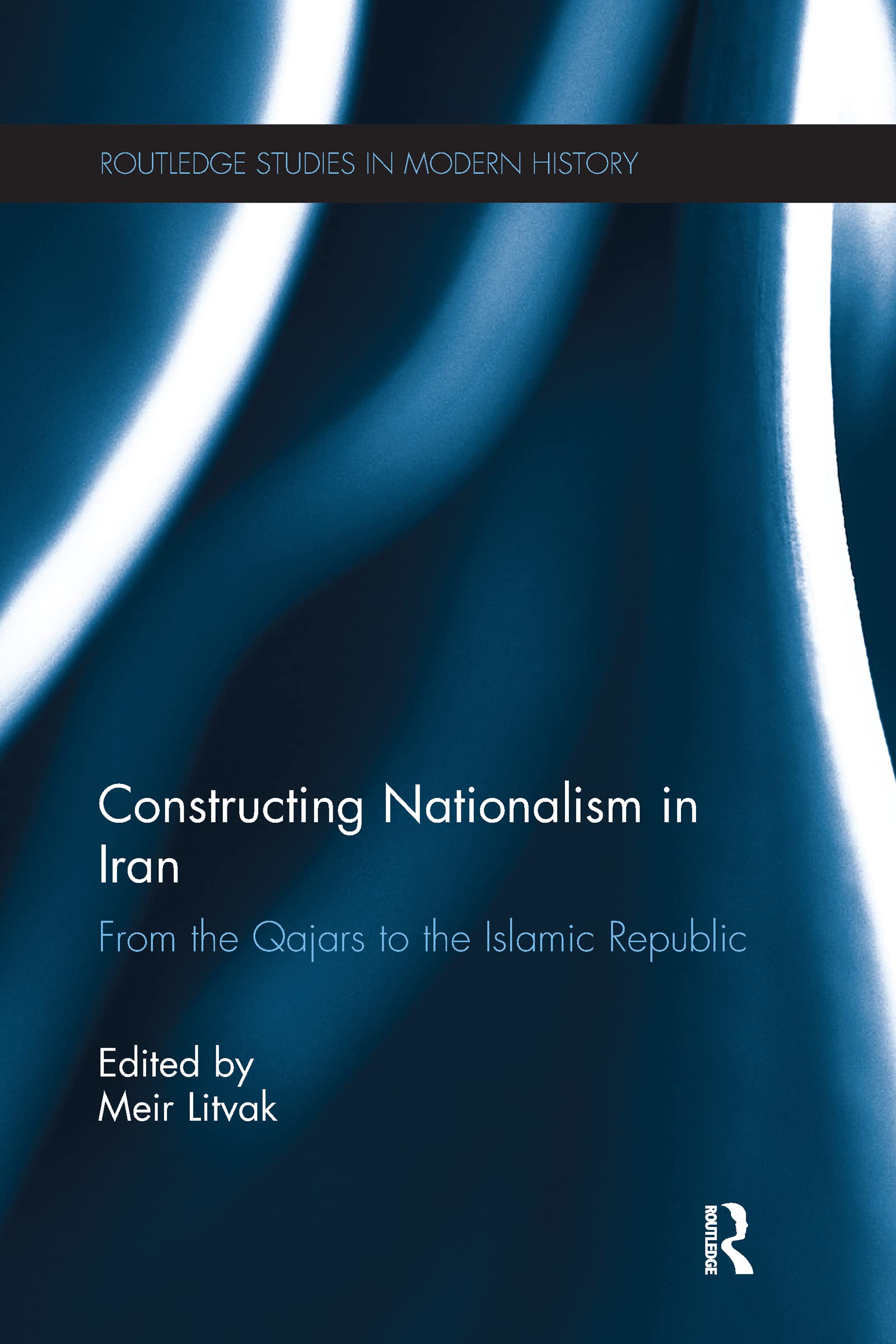 Constructing Nationalism in Iran: From the Qajars to the Islamic Republic (Routledge Studies in Modern History)