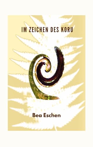 Im Zeichen des Koru: Ein neuseeländischer Mehrgenerationenroman über das Erbe der Maori, lieben, verlieren und die menschliche Widerstandskraft