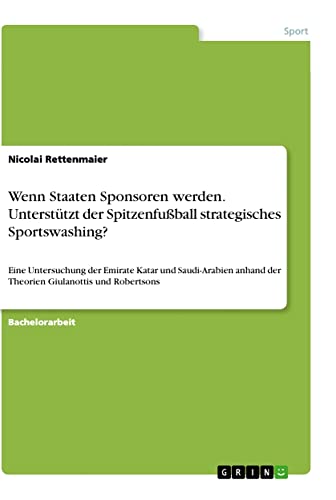 Wenn Staaten Sponsoren werden. Unterstützt der Spitzenfußball strategisches Sportswashing?: Eine Untersuchung der Emirate Katar und Saudi-Arabien anhand der Theorien Giulanottis und Robertsons