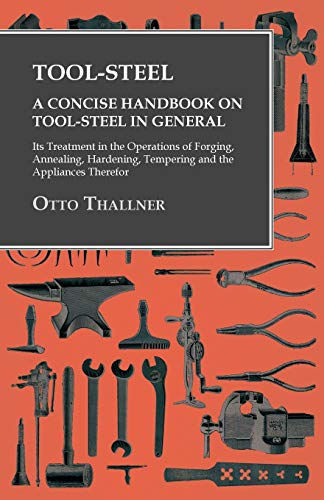 Otto Thallner Tool-Steel - A Concise Handbook On Tool-Steel In General - Its Treatment In The Operations Of Forging, Annealing, Hardening, Tempering And The