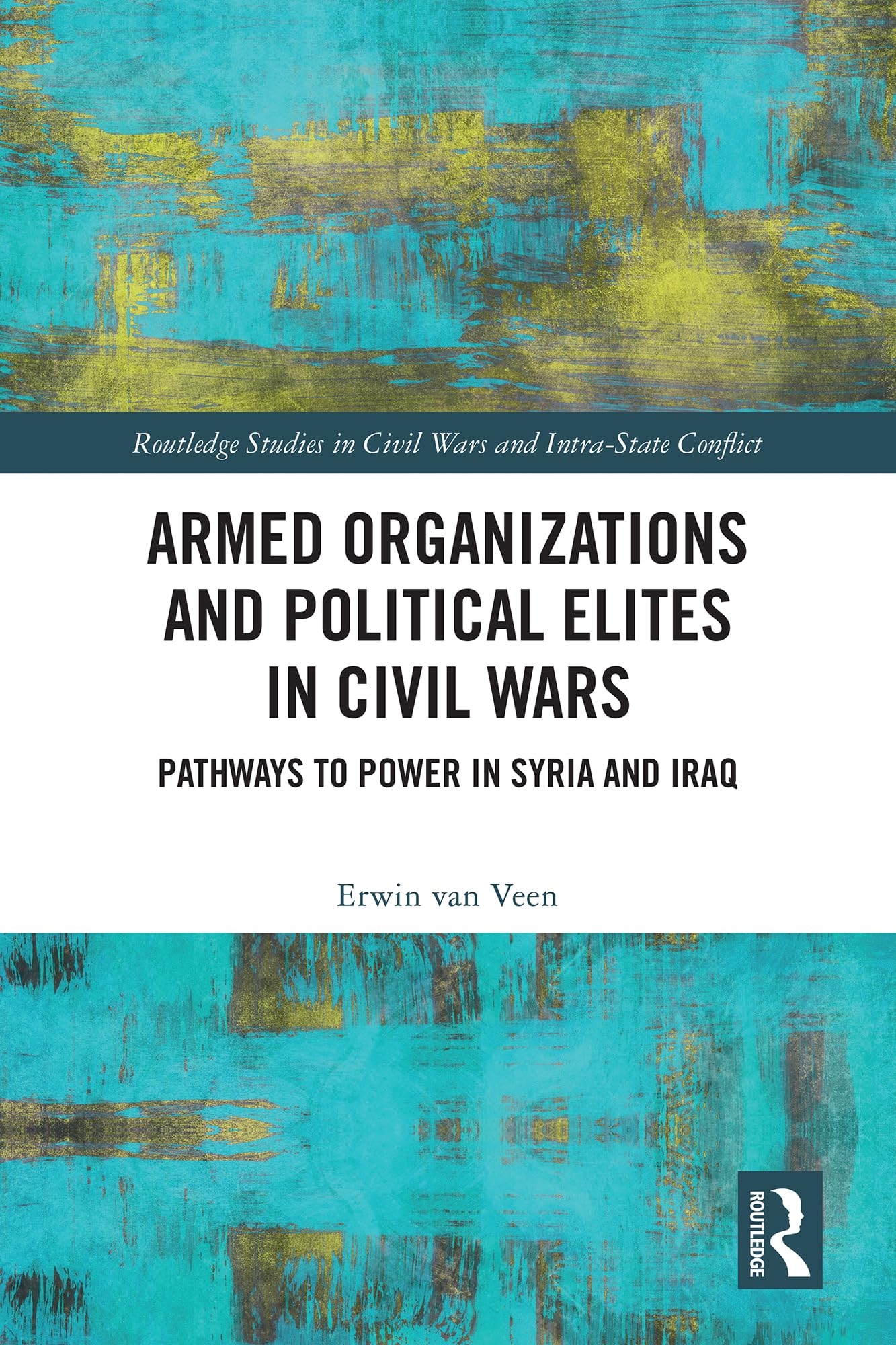 Armed Organizations and Political Elites in Civil Wars: Pathways to Power in Syria and Iraq (Routledge Studies in Civil Wars and Intra-state Conflict)