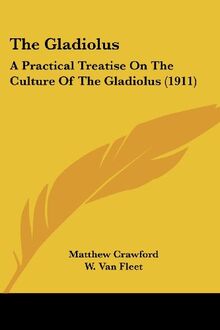 The Gladiolus: A Practical Treatise On The Culture Of The Gladiolus (1911)