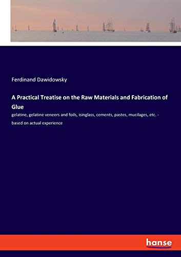 A Practical Treatise on the Raw Materials and Fabrication of Glue: gelatine, gelatine veneers and foils, isinglass, cements, pastes, mucilages, etc. - based on actual experience