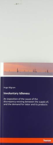 Involuntary Idleness: An exposition of the cause of the discrepancy existing between the supply of, and the demand for labor and its products
