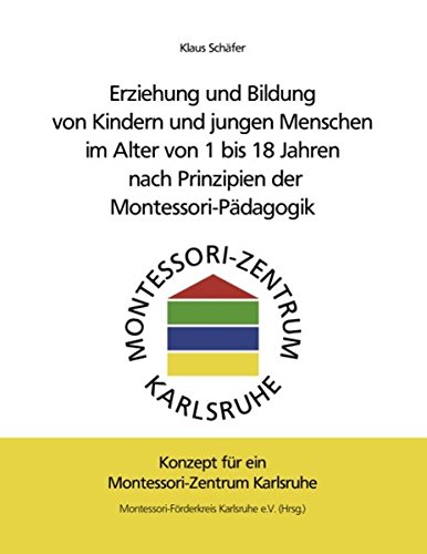 Erziehung und Bildung von Kindern und jungen Menschen im Alter von 1 bis 18 Jahren nach Prinzipien der Montessori-Pädagogik: Konzept für ein Montessori-Zentrum Karlsruhe