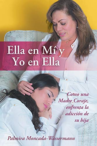 Ella en Mí y Yo en Ella: Como una Madre Coraje, Enfrenta la Adicción de su Hija: Como Una Madre Coraje, Enfrenta La Adiccion de Su Hija