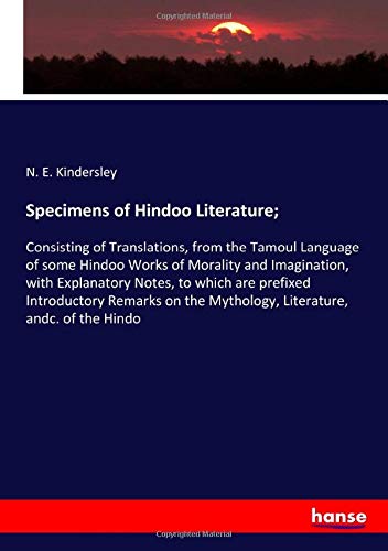 Specimens of Hindoo Literature;: Consisting of Translations, from the Tamoul Language of some Hindoo Works of Morality and Imagination, with ... the Mythology, Literature, andc. of the Hindo