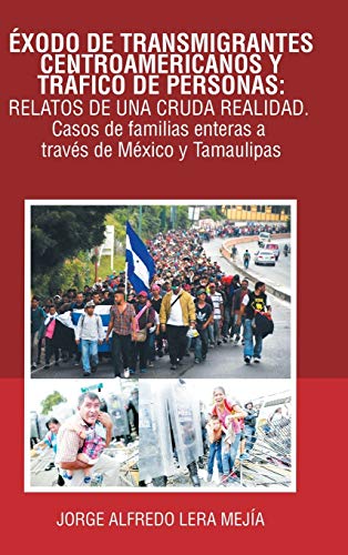 Éxodo De Transmigrantes Centroamericanos Y Tráfico De Personas: Relatos De Una Cruda Realidad.: Casos De Familias Enteras a Través De México Y Tamaulipas